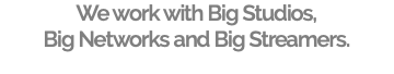 We work with Big Studios, Big Networks and Big Streamers.